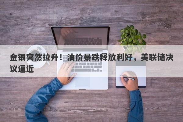 金银突然拉升！油价暴跌释放利好，美联储决议逼近