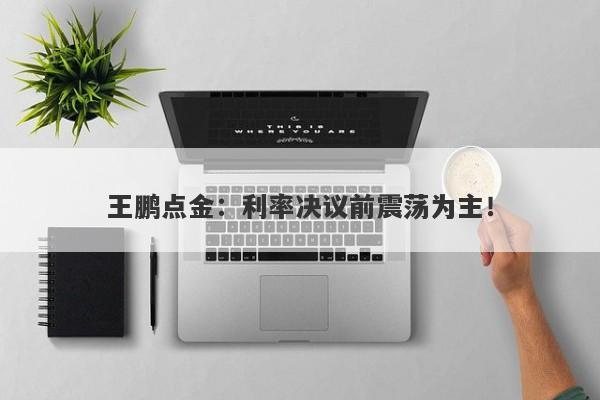 王鹏点金：利率决议前震荡为主！