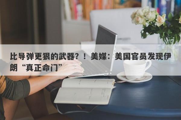 比导弹更狠的武器？！美媒：美国官员发现伊朗“真正命门”