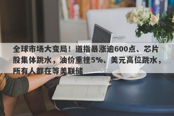 全球市场大变局！道指暴涨逾600点、芯片股集体跳水，油价重挫5%、美元高位跳水，所有人都在等美联储