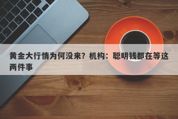 黄金大行情为何没来？机构：聪明钱都在等这两件事