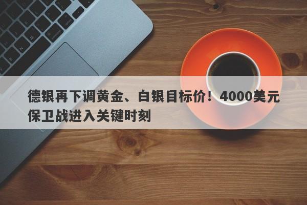 德银再下调黄金、白银目标价！4000美元保卫战进入关键时刻
