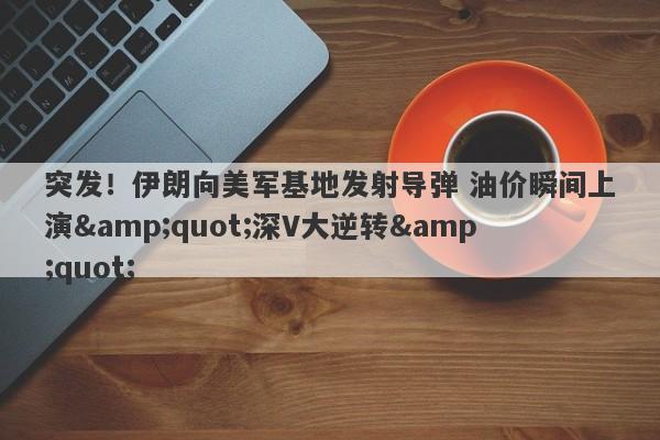 突发！伊朗向美军基地发射导弹 油价瞬间上演"深V大逆转"