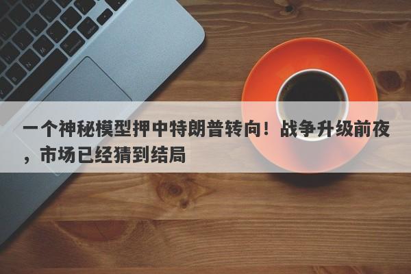 一个神秘模型押中特朗普转向！战争升级前夜，市场已经猜到结局
