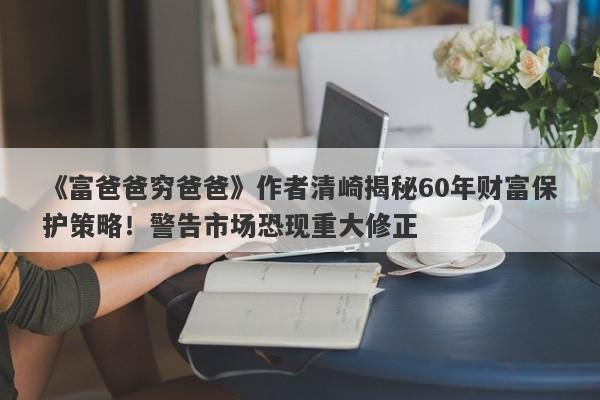 《富爸爸穷爸爸》作者清崎揭秘60年财富保护策略！警告市场恐现重大修正