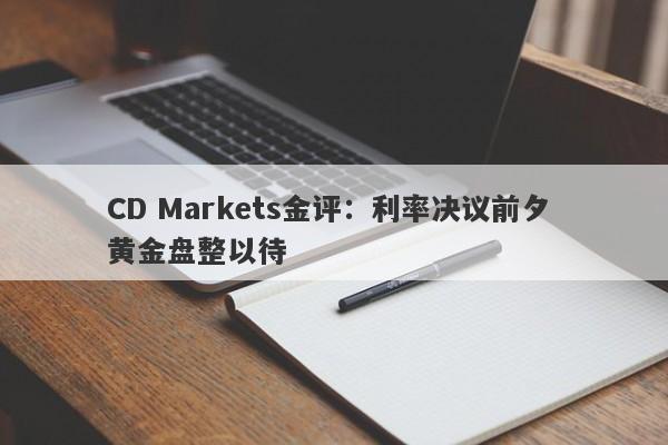 CD Markets金评：利率决议前夕 黄金盘整以待