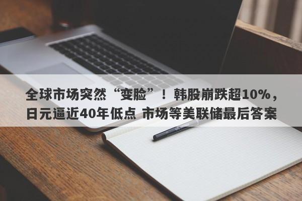 全球市场突然“变脸”！韩股崩跌超10%，日元逼近40年低点 市场等美联储最后答案