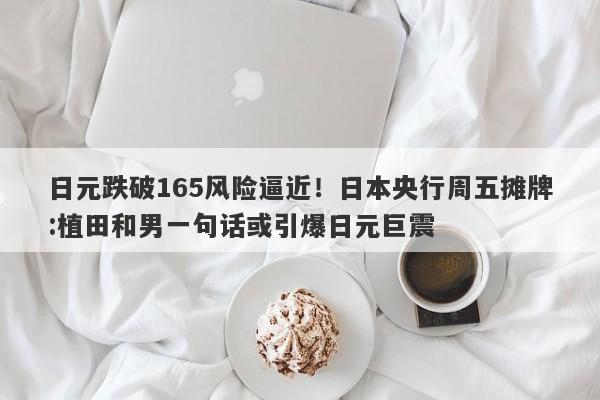 日元跌破165风险逼近！日本央行周五摊牌:植田和男一句话或引爆日元巨震