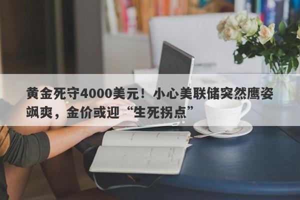 黄金死守4000美元！小心美联储突然鹰姿飒爽，金价或迎“生死拐点”
