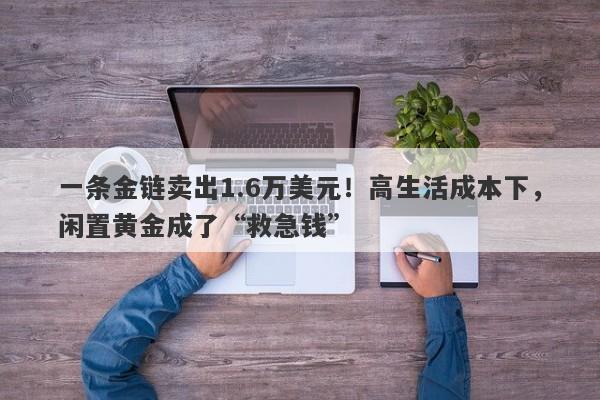 一条金链卖出1.6万美元！高生活成本下，闲置黄金成了“救急钱”