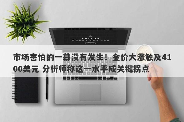 市场害怕的一幕没有发生！金价大涨触及4100美元 分析师称这一水平成关键拐点
