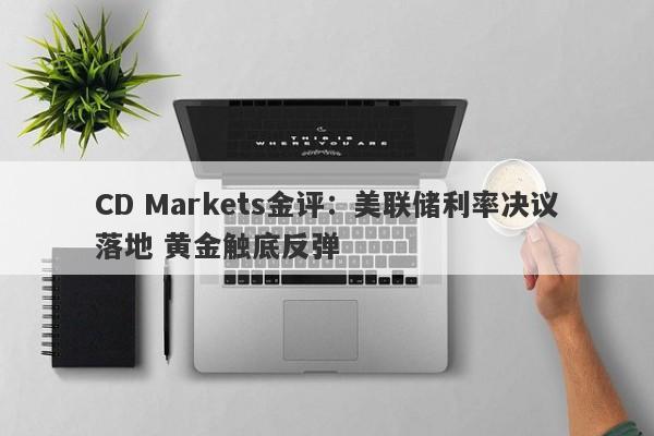 CD Markets金评：美联储利率决议落地 黄金触底反弹