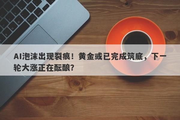 AI泡沫出现裂痕！黄金或已完成筑底，下一轮大涨正在酝酿？