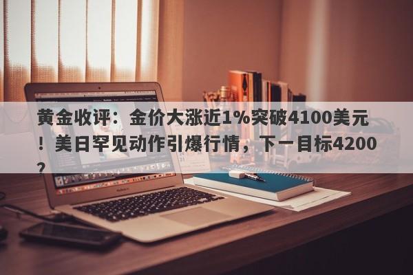 黄金收评：金价大涨近1%突破4100美元！美日罕见动作引爆行情，下一目标4200？