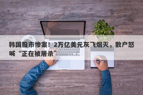 韩国股市惨案！2万亿美元灰飞烟灭，散户怒喊“正在被屠杀”