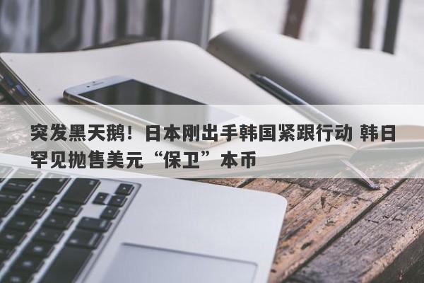 突发黑天鹅！日本刚出手韩国紧跟行动 韩日罕见抛售美元“保卫”本币