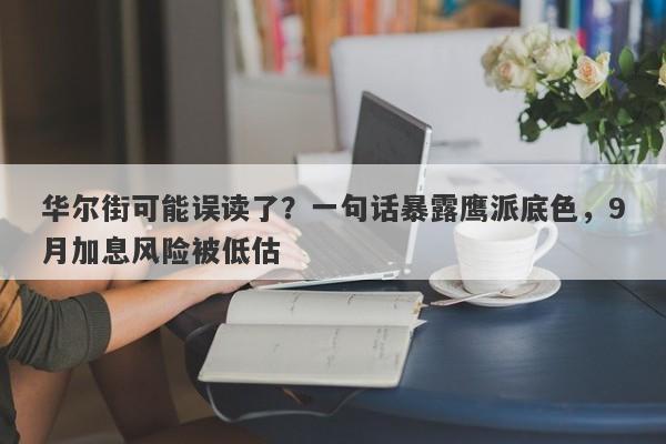 华尔街可能误读了？一句话暴露鹰派底色，9月加息风险被低估