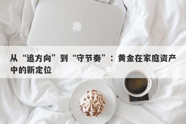 从“追方向”到“守节奏”：黄金在家庭资产中的新定位