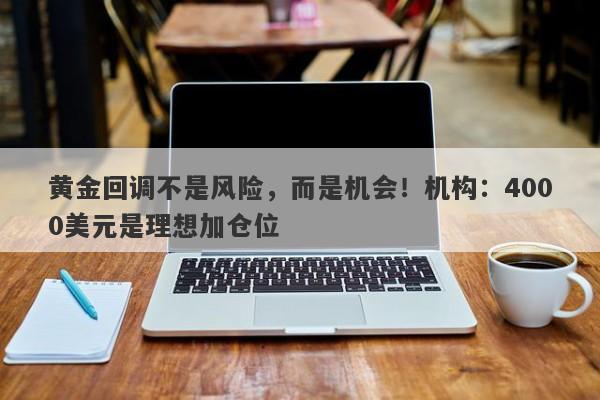 黄金回调不是风险，而是机会！机构：4000美元是理想加仓位