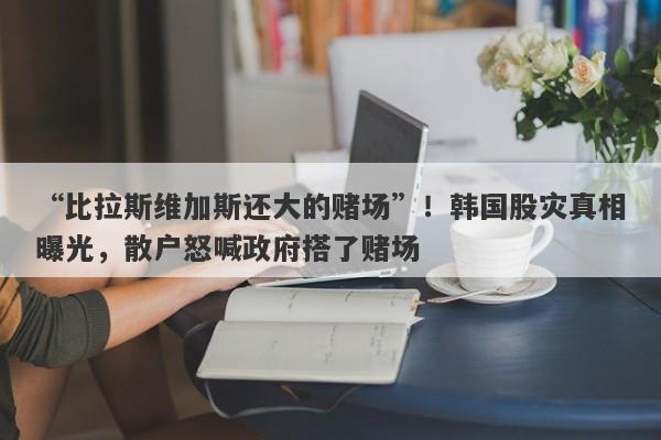 “比拉斯维加斯还大的赌场”！韩国股灾真相曝光，散户怒喊政府搭了赌场