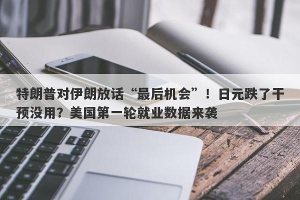 特朗普对伊朗放话“最后机会”！日元跌了干预没用？美国第一轮就业数据来袭