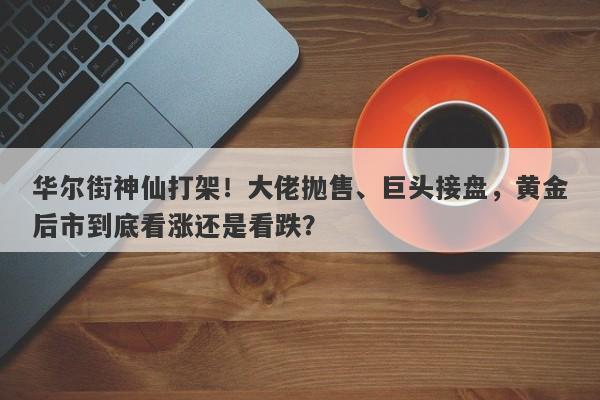 华尔街神仙打架！大佬抛售、巨头接盘，黄金后市到底看涨还是看跌？
