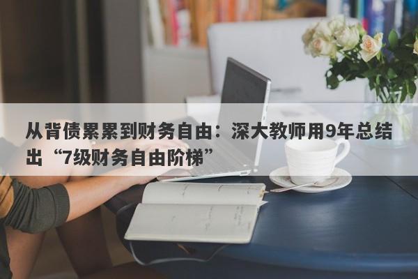 从背债累累到财务自由：深大教师用9年总结出“7级财务自由阶梯”