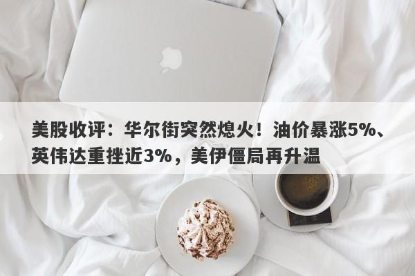 美股收评：华尔街突然熄火！油价暴涨5%、英伟达重挫近3%，美伊僵局再升温