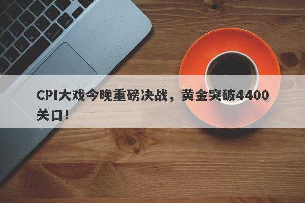 CPI大戏今晚重磅决战，黄金突破4400关口！