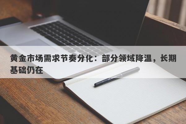 黄金市场需求节奏分化：部分领域降温，长期基础仍在