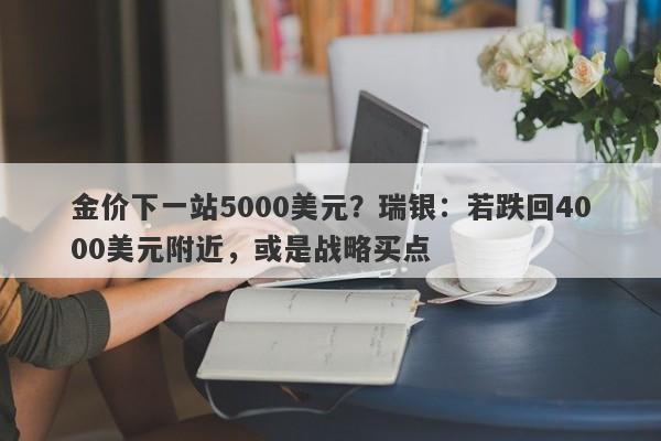 金价下一站5000美元？瑞银：若跌回4000美元附近，或是战略买点