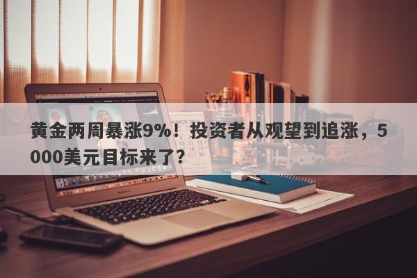 黄金两周暴涨9%！投资者从观望到追涨，5000美元目标来了？