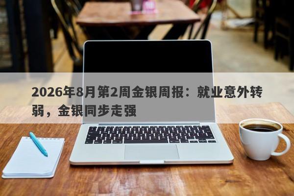 2026年8月第2周金银周报：就业意外转弱，金银同步走强