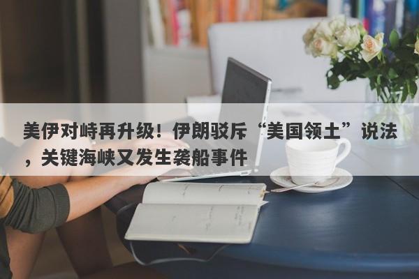 美伊对峙再升级！伊朗驳斥“美国领土”说法，关键海峡又发生袭船事件