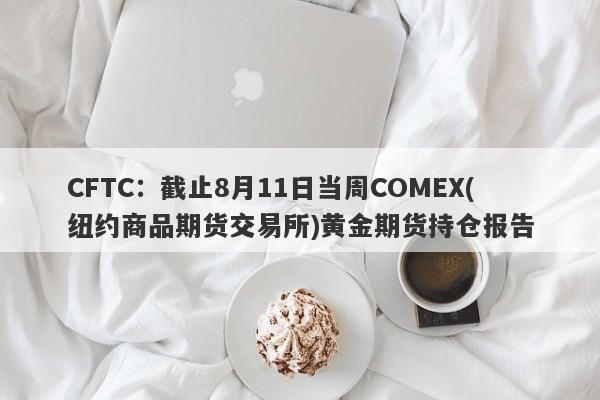 CFTC：截止8月11日当周COMEX(纽约商品期货交易所)黄金期货持仓报告