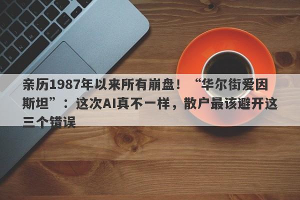 亲历1987年以来所有崩盘！“华尔街爱因斯坦”：这次AI真不一样，散户最该避开这三个错误