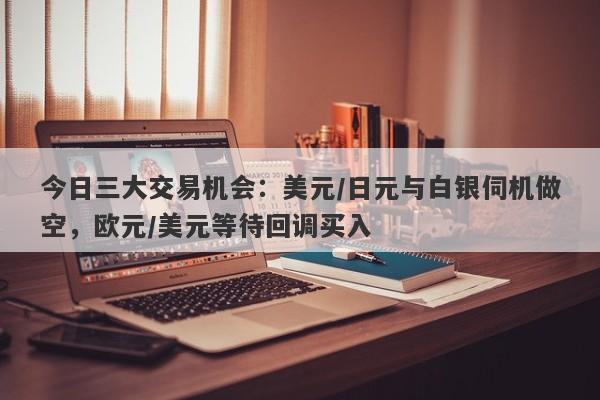 今日三大交易机会：美元/日元与白银伺机做空，欧元/美元等待回调买入