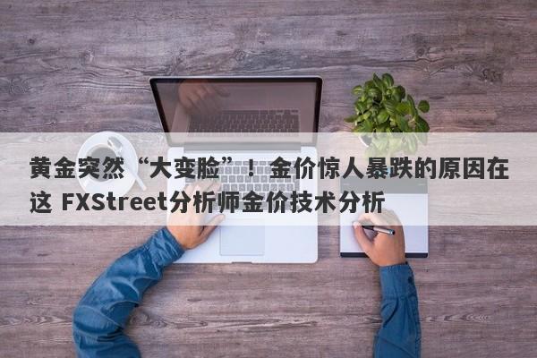黄金突然“大变脸”！金价惊人暴跌的原因在这 FXStreet分析师金价技术分析