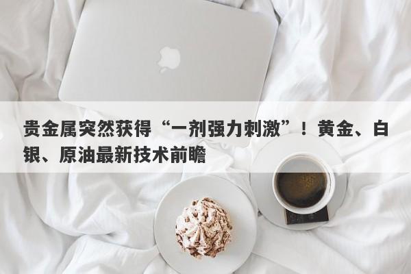 贵金属突然获得“一剂强力刺激”！黄金、白银、原油最新技术前瞻