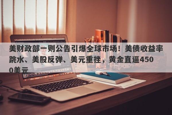 美财政部一则公告引爆全球市场！美债收益率跳水、美股反弹、美元重挫，黄金直逼4500美元
