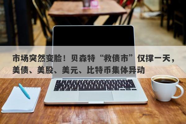 市场突然变脸！贝森特“救债市”仅撑一天，美债、美股、美元、比特币集体异动