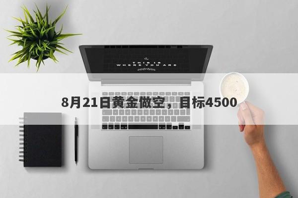 8月21日黄金做空，目标4500
