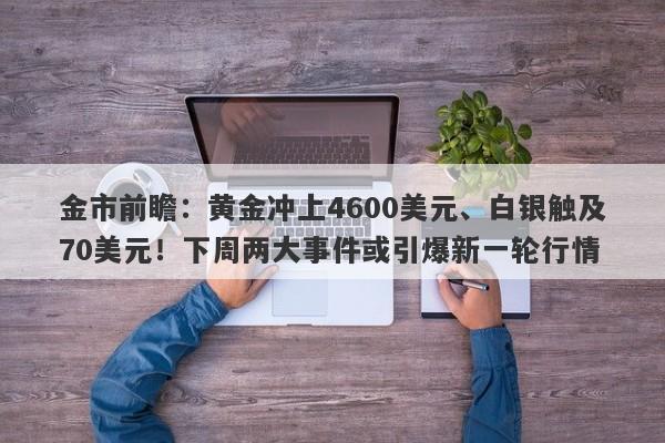 金市前瞻：黄金冲上4600美元、白银触及70美元！下周两大事件或引爆新一轮行情