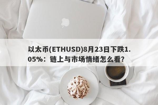 以太币(ETHUSD)8月23日下跌1.05%：链上与市场情绪怎么看？