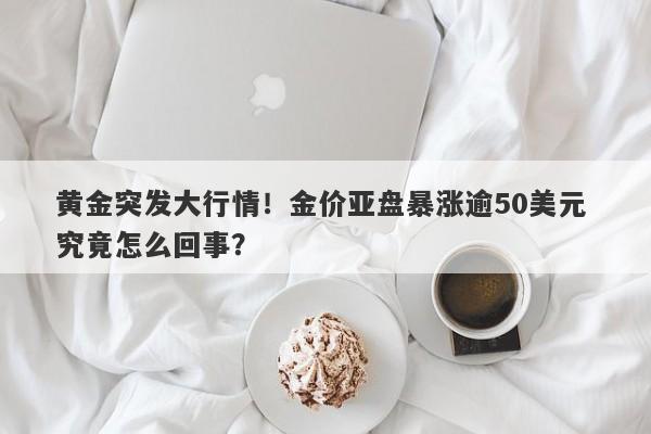 黄金突发大行情！金价亚盘暴涨逾50美元 究竟怎么回事？