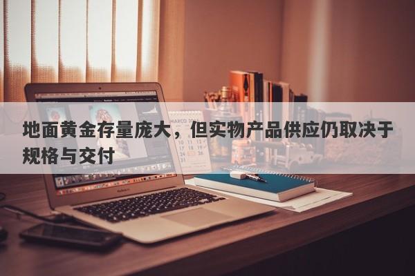 地面黄金存量庞大，但实物产品供应仍取决于规格与交付