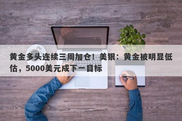 黄金多头连续三周加仓！美银：黄金被明显低估，5000美元成下一目标