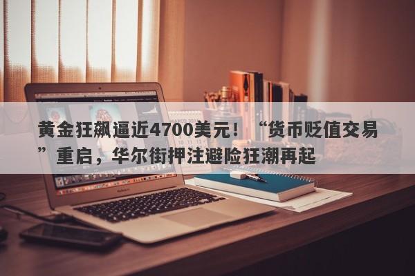 黄金狂飙逼近4700美元！“货币贬值交易”重启，华尔街押注避险狂潮再起