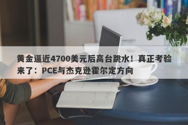 黄金逼近4700美元后高台跳水！真正考验来了：PCE与杰克逊霍尔定方向