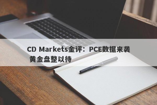 CD Markets金评：PCE数据来袭 黄金盘整以待